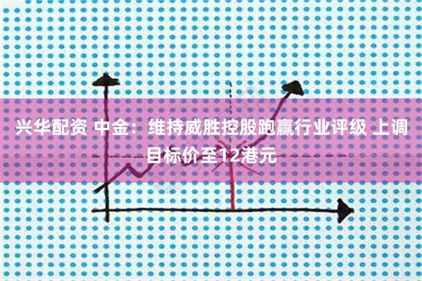 兴华配资 中金：维持威胜控股跑赢行业评级 上调目标价至12港元