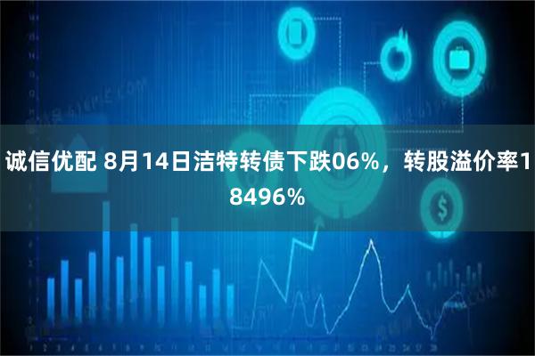 诚信优配 8月14日洁特转债下跌06%，转股溢价率18496%