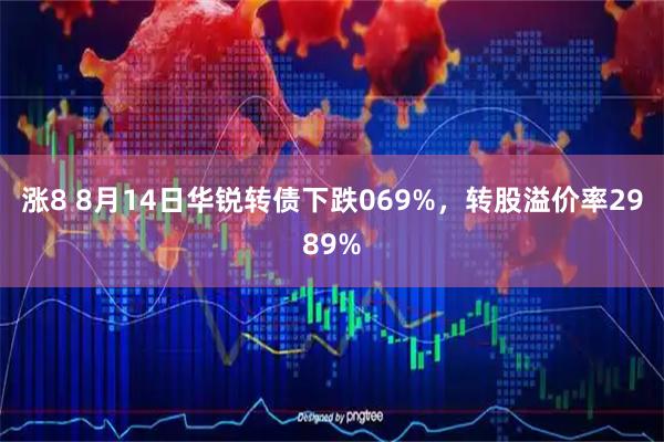 涨8 8月14日华锐转债下跌069%，转股溢价率2989%