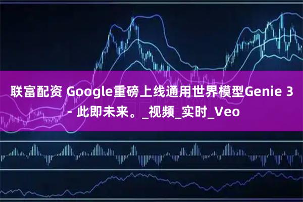 联富配资 Google重磅上线通用世界模型Genie 3 - 此即未来。_视频_实时_Veo