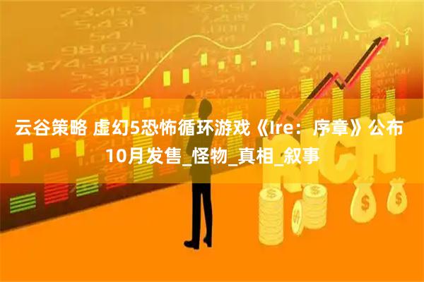云谷策略 虚幻5恐怖循环游戏《Ire：序章》公布 10月发售_怪物_真相_叙事