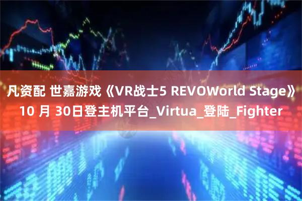 凡资配 世嘉游戏《VR战士5 REVOWorld Stage》10 月 30日登主机平台_Virtua_登陆_Fighter