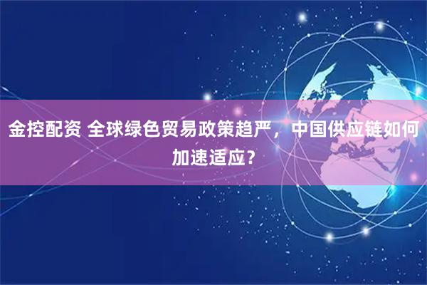 金控配资 全球绿色贸易政策趋严，中国供应链如何加速适应？