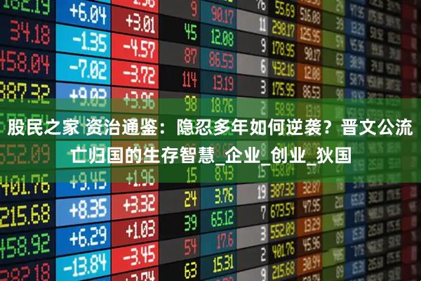 股民之家 资治通鉴：隐忍多年如何逆袭？晋文公流亡归国的生存智慧_企业_创业_狄国