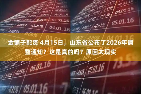 金铺子配资 4月15日，山东省公布了2026年调整通知？这是真的吗？原因太现实
