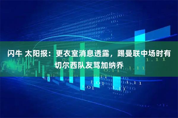 闪牛 太阳报：更衣室消息透露，踢曼联中场时有切尔西队友骂加纳乔