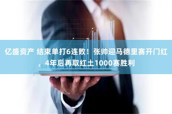 亿盛资产 结束单打6连败！张帅迎马德里赛开门红，4年后再取红土1000赛胜利