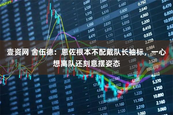 壹资网 舍伍德：恩佐根本不配戴队长袖标，一心想离队还刻意摆姿态