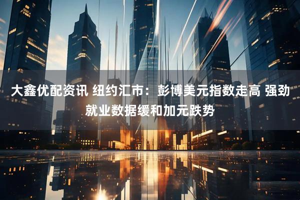 大鑫优配资讯 纽约汇市：彭博美元指数走高 强劲就业数据缓和加元跌势
