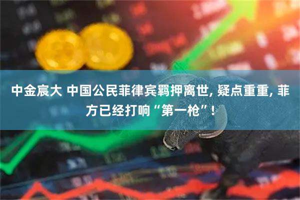 中金宸大 中国公民菲律宾羁押离世, 疑点重重, 菲方已经打响“第一枪”!