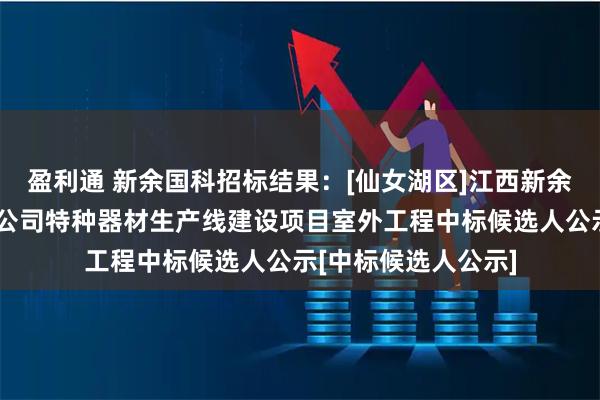 盈利通 新余国科招标结果：[仙女湖区]江西新余国科科技股份有限公司特种器材生产线建设项目室外工程中标候选人公示[中标候选人公示]
