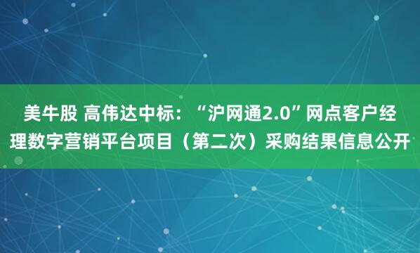 美牛股 高伟达中标：“沪网通2.0”网点客户经理数字营销平台项目（第二次）采购结果信息公开