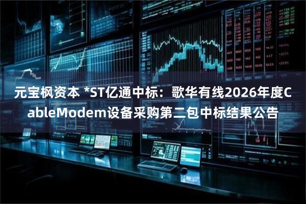 元宝枫资本 *ST亿通中标：歌华有线2026年度CableModem设备采购第二包中标结果公告