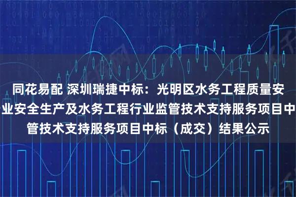 同花易配 深圳瑞捷中标：光明区水务工程质量安全巡查评估和水务行业安全生产及水务工程行业监管技术支持服务项目中标（成交）结果公示