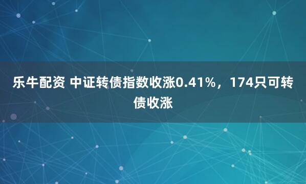 乐牛配资 中证转债指数收涨0.41%,174只可转债收涨