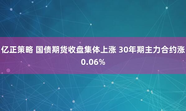亿正策略 国债期货收盘集体上涨 30年期主力合约涨0.06%