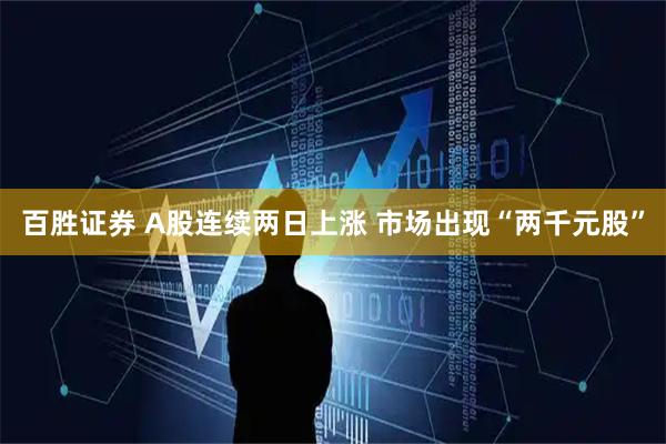 百胜证券 A股连续两日上涨 市场出现“两千元股”