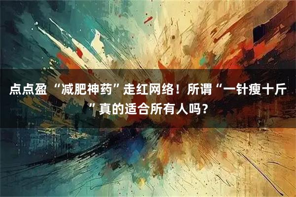 点点盈 “减肥神药”走红网络！所谓“一针瘦十斤”真的适合所有人吗？