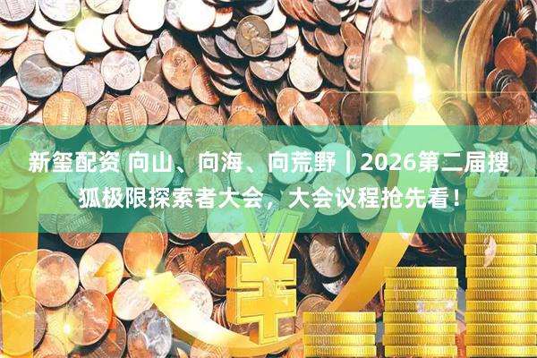 新玺配资 向山、向海、向荒野｜2026第二届搜狐极限探索者大会，大会议程抢先看！