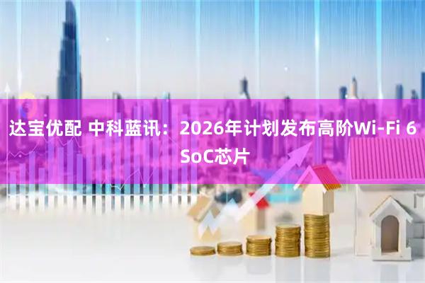 达宝优配 中科蓝讯：2026年计划发布高阶Wi-Fi 6 SoC芯片