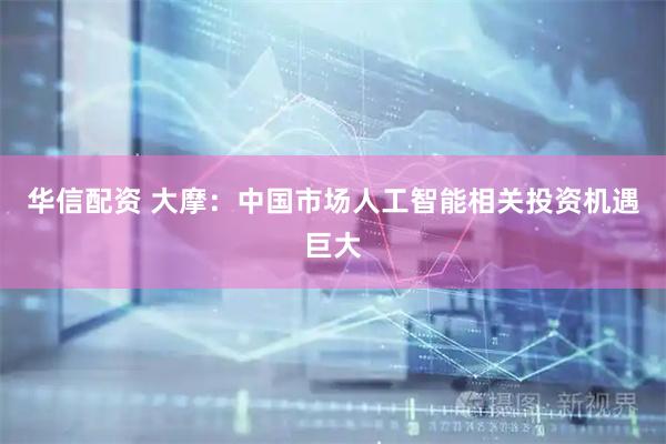 华信配资 大摩：中国市场人工智能相关投资机遇巨大