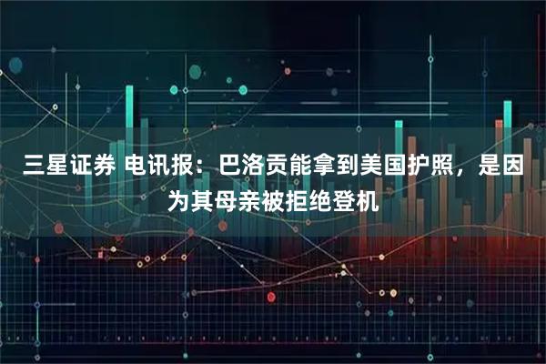 三星证券 电讯报：巴洛贡能拿到美国护照，是因为其母亲被拒绝登机