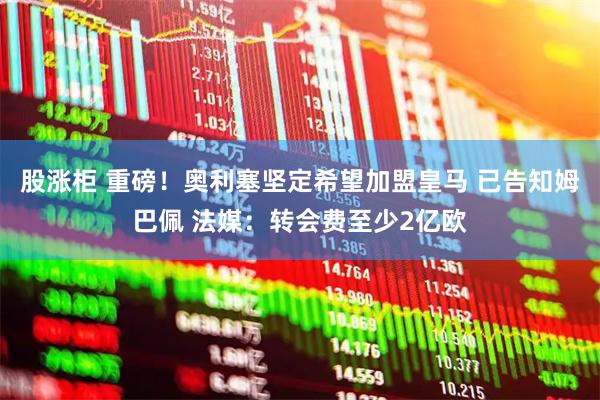 股涨柜 重磅！奥利塞坚定希望加盟皇马 已告知姆巴佩 法媒：转会费至少2亿欧