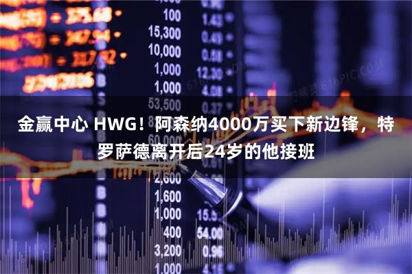 金赢中心 HWG！阿森纳4000万买下新边锋，特罗萨德离开后24岁的他接班