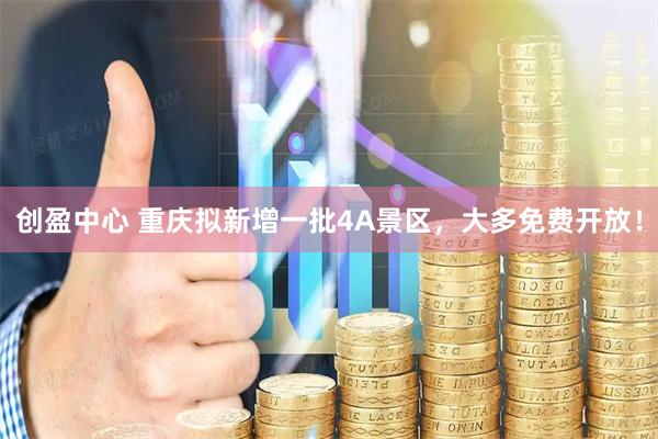创盈中心 重庆拟新增一批4A景区，大多免费开放！
